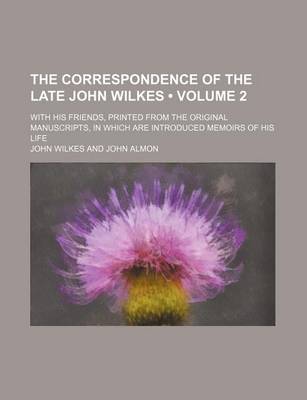 Book cover for The Correspondence of the Late John Wilkes (Volume 2); With His Friends, Printed from the Original Manuscripts, in Which Are Introduced Memoirs of His Life