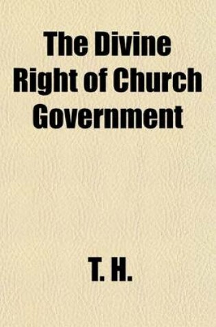 Cover of The Divine Right of Church Government; Wherein It Is Proved That the Presbyterian Government, by Preaching and Ruling Elders, in Sessional, Presbyterial, and Synodical Assemblies, May Lay the Only Lawful Claim to a Divine Right According to the Holy Scriptures