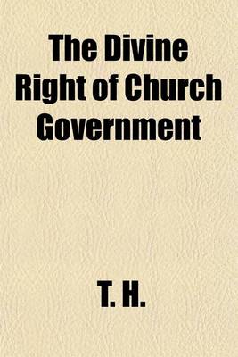 Book cover for The Divine Right of Church Government; Wherein It Is Proved That the Presbyterian Government, by Preaching and Ruling Elders, in Sessional, Presbyterial, and Synodical Assemblies, May Lay the Only Lawful Claim to a Divine Right According to the Holy Scriptures