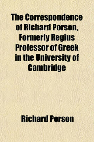 Cover of The Correspondence of Richard Porson, Formerly Regius Professor of Greek in the University of Cambridge