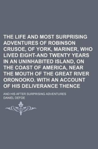 Cover of The Life and Most Surprising Adventures of Robinson Crusoe, of York, Mariner, Who Lived Eight-And Twenty Years in an Uninhabited Island, on the Coast of America, Near the Mouth of the Great River Oronooko. with an Account of His