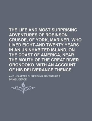 Book cover for The Life and Most Surprising Adventures of Robinson Crusoe, of York, Mariner, Who Lived Eight-And Twenty Years in an Uninhabited Island, on the Coast of America, Near the Mouth of the Great River Oronooko. with an Account of His