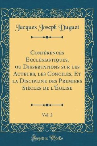 Cover of Conférences Ecclésiastiques, Ou Dissertations Sur Les Auteurs, Les Conciles, Et La Discipline Des Premiers Siècles de l'Église, Vol. 2 (Classic Reprint)