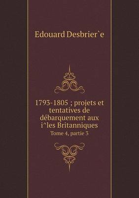 Book cover for 1793-1805; projets et tentatives de de&#769;barquement aux i&#770;les Britanniques Tome 4, partie 3