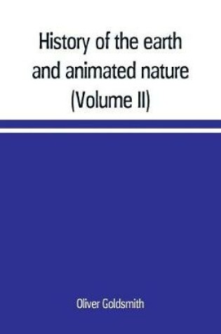 Cover of History of the earth and animated nature; with numerous notes from the works of the most distinguished British and foreign naturalists (Volume II)