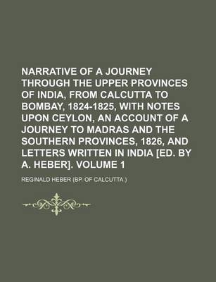 Book cover for Narrative of a Journey Through the Upper Provinces of India, from Calcutta to Bombay, 1824-1825, with Notes Upon Ceylon, an Account of a Journey to Madras and the Southern Provinces, 1826, and Letters Written in India [Ed. by A. Heber]. Volume 1