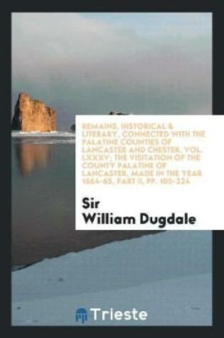 Cover of Remains, Historical & Literary, Connected with the Palatine Counties of Lancaster and Chester. Vol. LXXXV; The Visitation of the County Palatine of Lancaster, Made in the Year 1664-65, Part II, Pp. 105-224