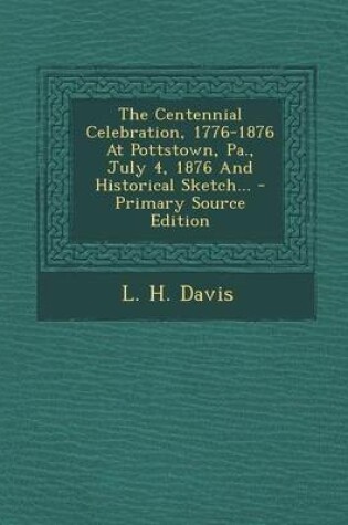 Cover of The Centennial Celebration, 1776-1876 at Pottstown, Pa., July 4, 1876 and Historical Sketch... - Primary Source Edition