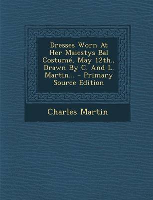 Book cover for Dresses Worn at Her Maiestys Bal Costume, May 12th., Drawn by C. and L. Martin... - Primary Source Edition