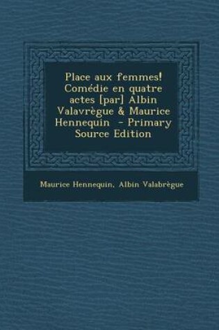 Cover of Place Aux Femmes! Comedie En Quatre Actes [Par] Albin Valavregue & Maurice Hennequin (Primary Source)