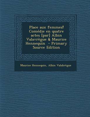 Book cover for Place Aux Femmes! Comedie En Quatre Actes [Par] Albin Valavregue & Maurice Hennequin (Primary Source)