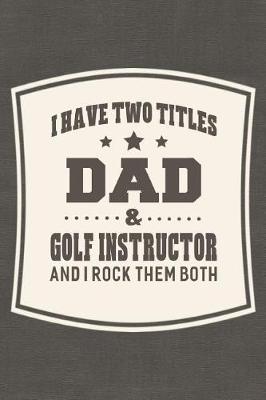 Book cover for I Have Two Titles Dad & Golf Instructor And I Rock Them Both