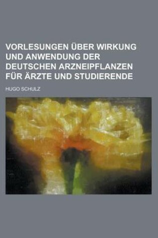 Cover of Vorlesungen Uber Wirkung Und Anwendung Der Deutschen Arzneipflanzen Fur Arzte Und Studierende