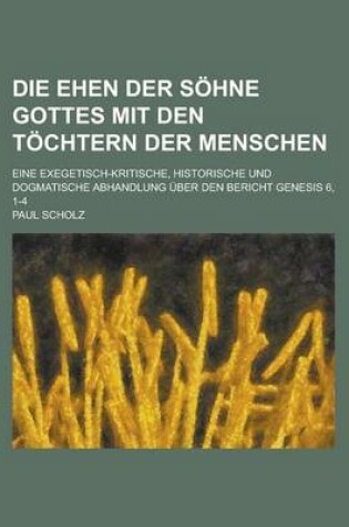 Cover of Die Ehen Der Sohne Gottes Mit Den Tochtern Der Menschen; Eine Exegetisch-Kritische, Historische Und Dogmatische Abhandlung Uber Den Bericht Genesis 6,