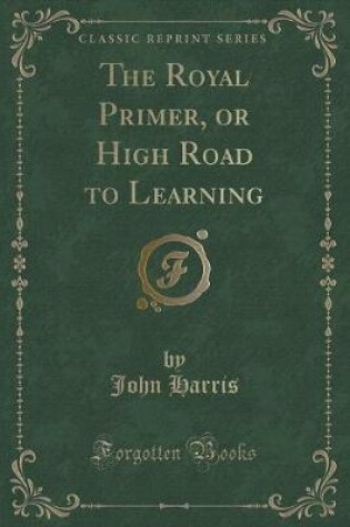 Cover of The Royal Primer, or High Road to Learning (Classic Reprint)