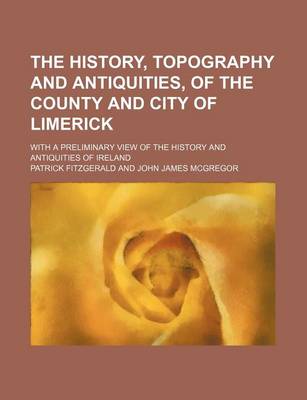 Book cover for The History, Topography and Antiquities, of the County and City of Limerick; With a Preliminary View of the History and Antiquities of Ireland