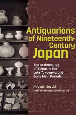 Cover of Antiquarians of Nineteenth-Century Japan - The Archaeology of Things in the Late Tokugawa and Early Meiji Periods