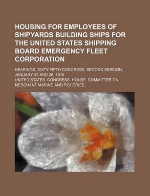 Book cover for Housing for Employees of Shipyards Building Ships for the United States Shipping Board Emergency Fleet Corporation; Hearings, Sixty-Fifth Congress, Se