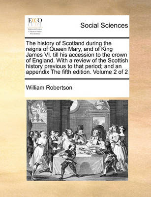 Book cover for The History of Scotland During the Reigns of Queen Mary, and of King James VI. Till His Accession to the Crown of England. with a Review of the Scottish History Previous to That Period; And an Appendix the Fifth Edition. Volume 2 of 2