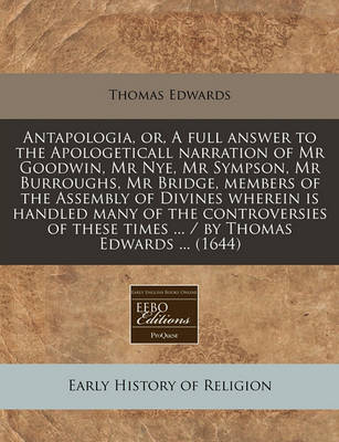 Book cover for Antapologia, Or, a Full Answer to the Apologeticall Narration of MR Goodwin, MR Nye, MR Sympson, MR Burroughs, MR Bridge, Members of the Assembly of Divines Wherein Is Handled Many of the Controversies of These Times ... / By Thomas Edwards ... (1644)