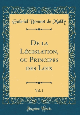 Book cover for de la Legislation, Ou Principes Des Loix, Vol. 1 (Classic Reprint)