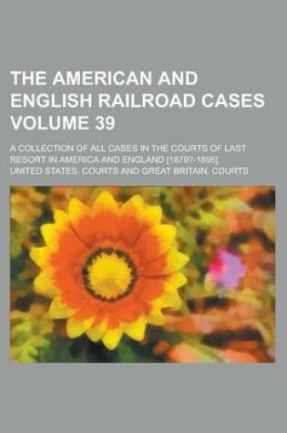 Cover of The American and English Railroad Cases; A Collection of All Cases in the Courts of Last Resort in America and England [1879?-1895]. Volume 39