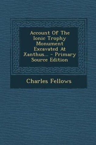 Cover of Account of the Ionic Trophy Monument Excavated at Xanthus... - Primary Source Edition