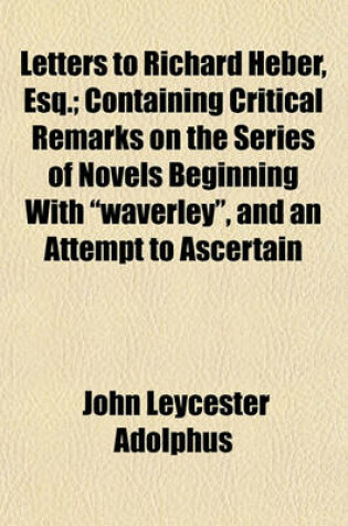 Cover of Letters to Richard Heber, Esq.; Containing Critical Remarks on the Series of Novels Beginning with "Waverley," and an Attempt to Ascertain