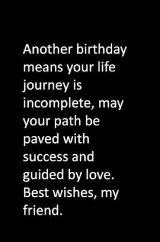 Cover of Another birthday means your life journey is incomplete, may your path be paved with success and guided by love. Best wishes, my friend.