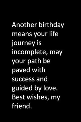 Book cover for Another birthday means your life journey is incomplete, may your path be paved with success and guided by love. Best wishes, my friend.