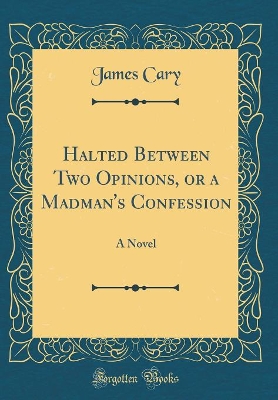 Book cover for Halted Between Two Opinions, or a Madman's Confession: A Novel (Classic Reprint)