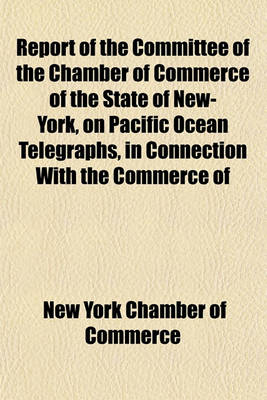 Book cover for Report of the Committee of the Chamber of Commerce of the State of New-York, on Pacific Ocean Telegraphs, in Connection with the Commerce of