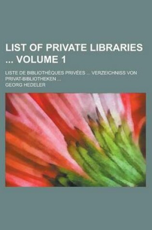 Cover of List of Private Libraries; Liste de Bibliotheques Privees ... Verzeichniss Von Privat-Bibliotheken ... Volume 1