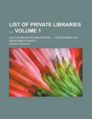 Book cover for List of Private Libraries; Liste de Bibliotheques Privees ... Verzeichniss Von Privat-Bibliotheken ... Volume 1