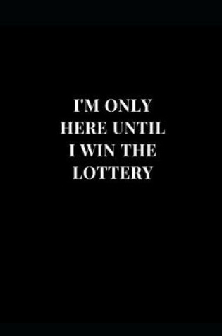 Cover of I'm Only Here Until I Win The Lottery