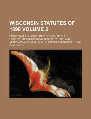 Book cover for Wisconsin Statutes of 1898 Volume 2; Enacted at the Adjourned Session of the Legislature Commencing August 17, 1897, and Approved August 20, 1897 in E