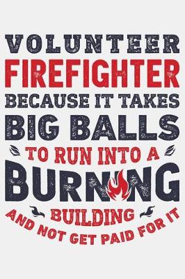 Book cover for Volunteer Firefighter Because It Takes Big Balls To Run Into a Burning Building and Not Get Paid For It