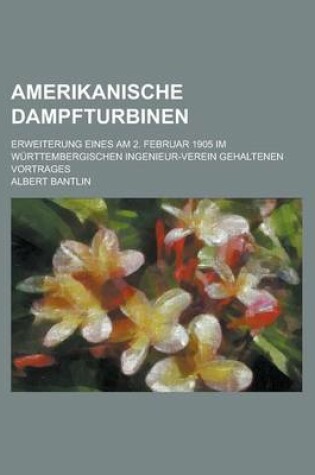 Cover of Amerikanische Dampfturbinen; Erweiterung Eines Am 2. Februar 1905 Im Wurttembergischen Ingenieur-Verein Gehaltenen Vortrages