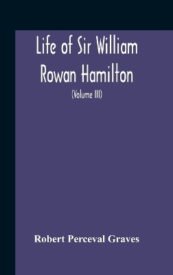 Book cover for Life Of Sir William Rowan Hamilton, Andrews Professor Of Astronomy In The University Of Dublin, And Royal Astronomer Of Ireland Etc Including Selections From His Poems, Correspondence, And Miscellaneous Writings (Volume Iii)