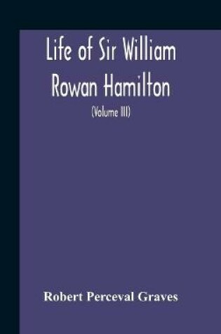 Cover of Life Of Sir William Rowan Hamilton, Andrews Professor Of Astronomy In The University Of Dublin, And Royal Astronomer Of Ireland Etc Including Selections From His Poems, Correspondence, And Miscellaneous Writings (Volume Iii)