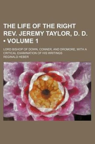 Cover of The Life of the Right REV. Jeremy Taylor, D. D. (Volume 1); Lord Bishop of Down, Conner, and Dromore, with a Critical Examination of His Writings