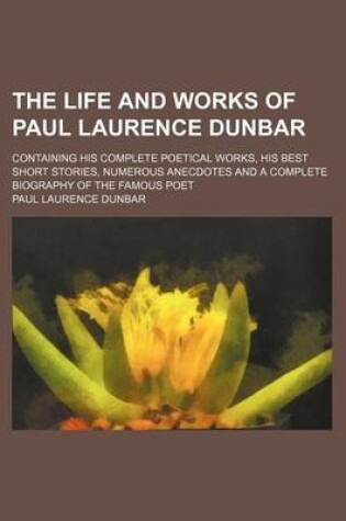 Cover of The Life and Works of Paul Laurence Dunbar; Containing His Complete Poetical Works, His Best Short Stories, Numerous Anecdotes and a Complete Biograph