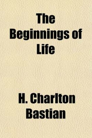 Cover of The Beginnings of Life (Volume 1); Being Some Account of the Nature, Modes of Origin & Transformation of Lower Organisms