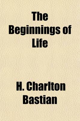 Book cover for The Beginnings of Life (Volume 1); Being Some Account of the Nature, Modes of Origin & Transformation of Lower Organisms