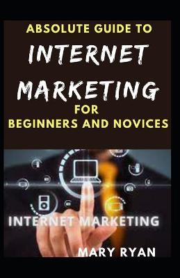 Book cover for Absolute Guide To Internet Marketing For Beginners And Novices