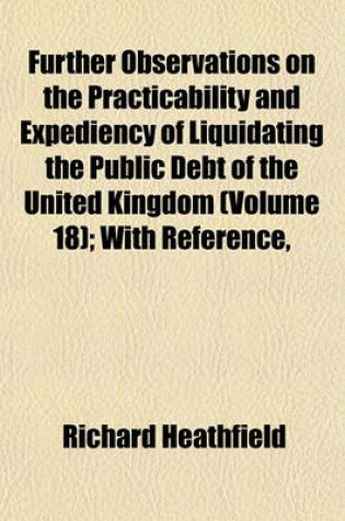 Cover of Further Observations on the Practicability and Expediency of Liquidating the Public Debt of the United Kingdom (Volume 18); With Reference,