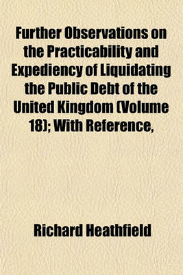 Book cover for Further Observations on the Practicability and Expediency of Liquidating the Public Debt of the United Kingdom (Volume 18); With Reference,