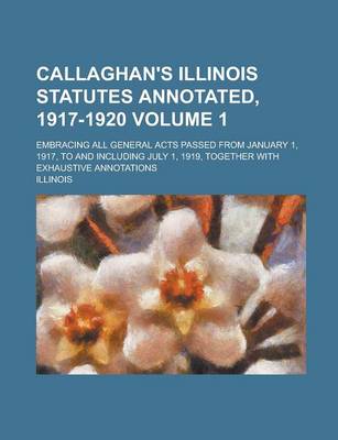 Book cover for Callaghan's Illinois Statutes Annotated, 1917-1920; Embracing All General Acts Passed from January 1, 1917, to and Including July 1, 1919, Together with Exhaustive Annotations Volume 1