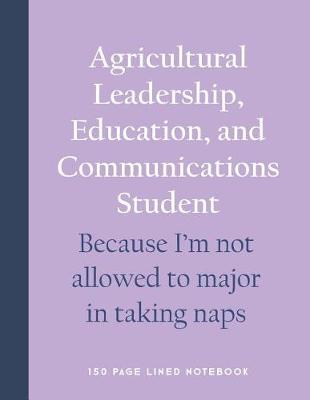 Book cover for Agricultural Leadership, Education, and Communications Student - Because I'm Not Allowed to Major in Taking Naps