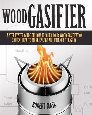 Cover of Wood Gasifier - A STEP-BY-STEP GUIDE ON HOW TO BUILD YOUR WOOD GASIFICATION SYSTEM.